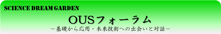 SCIENCE DREAM GARDEN OUSフォーラム -基礎から応用・未来技術への出会いと対話-
